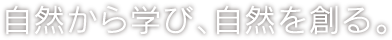 自然から学び、自然を創る。