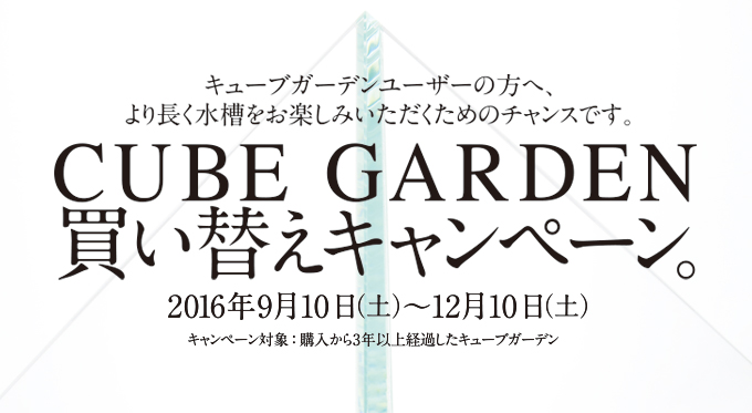 キューブガーデンユーザーの方へ、より長く水槽をお楽しみいただくためのチャンスです。キューブガーデン買い替えキャンペーン