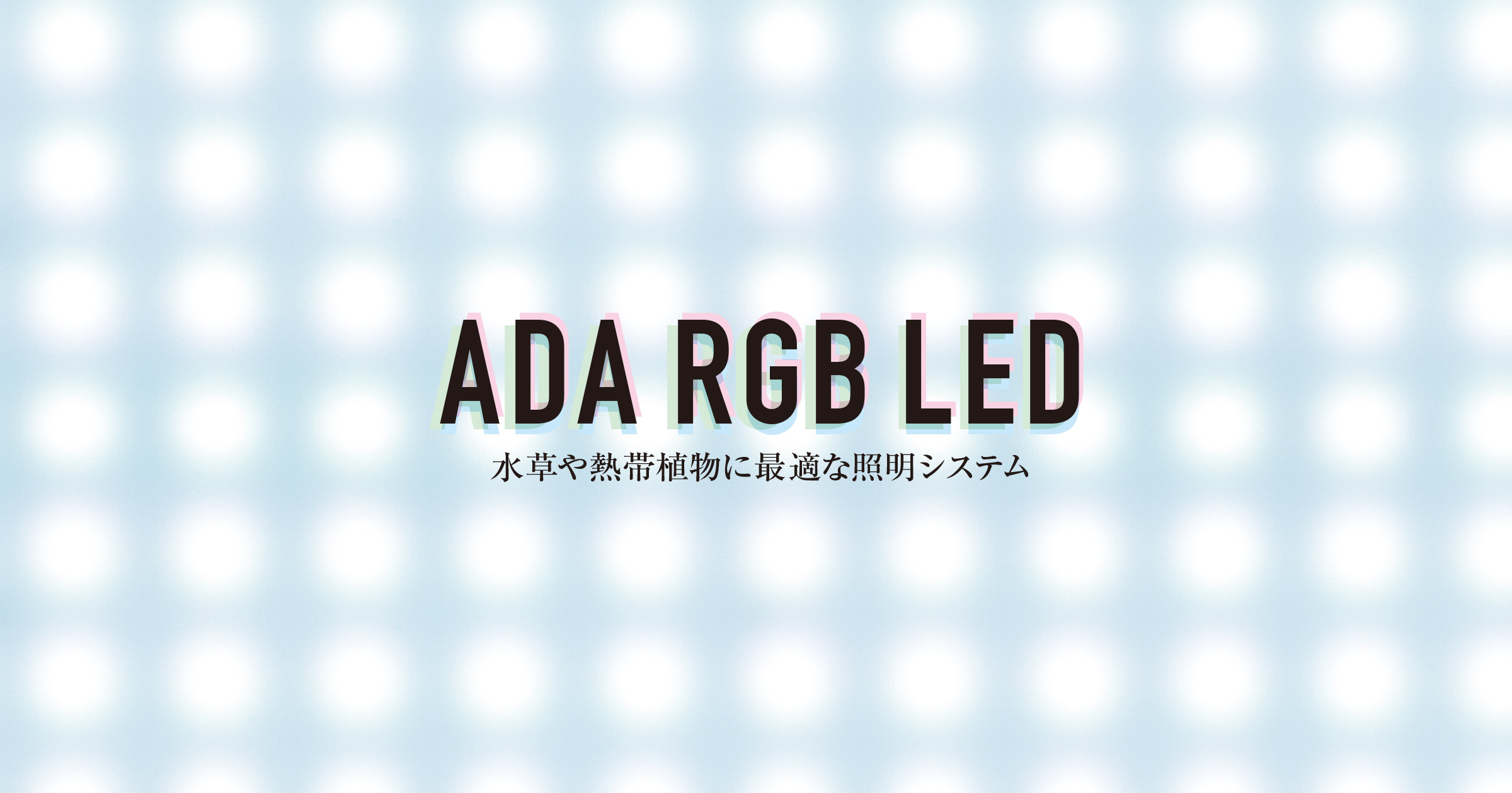 ADA RGB LED 「太陽光を超えた理想の光を探求する」 | AQUA DESIGN AMANO
